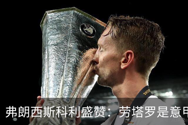 弗朗西斯科利盛赞：劳塔罗是意甲之巅的锋线巨星